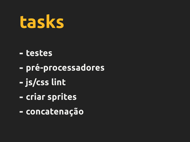 tasks
- testes
- pré-processadores
- js/css lint
- criar sprites
- concatenação
