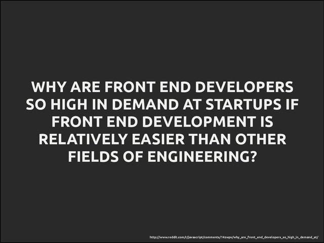 http://www.reddit.com/r/javascript/comments/14zwpv/why_are_front_end_developers_so_high_in_demand_at/
WHY ARE FRONT END DEVELOPERS
SO HIGH IN DEMAND AT STARTUPS IF
FRONT END DEVELOPMENT IS
RELATIVELY EASIER THAN OTHER
FIELDS OF ENGINEERING?
