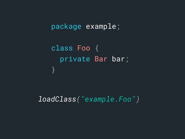 package example;
class Foo {
private Bar bar;
}a
loadClass("example.Foo")
