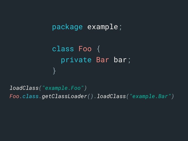 package example;
class Foo {
private Bar bar;
}a
loadClass("example.Foo")
Foo.class.getClassLoader().loadClass("example.Bar")
