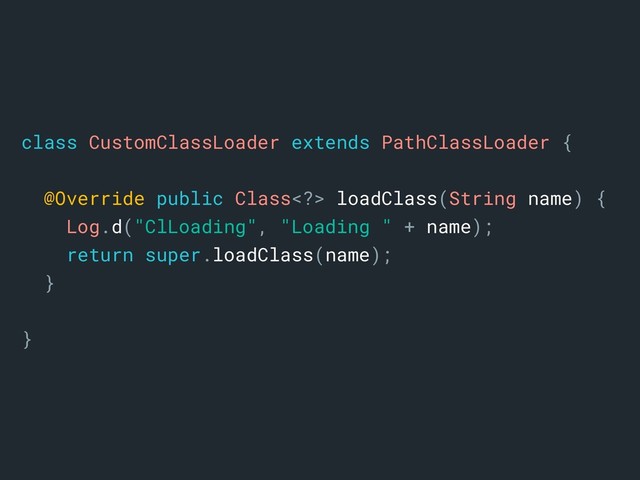 class CustomClassLoader extends PathClassLoader {
@Override public Class> loadClass(String name) {
Log.d("ClLoading", "Loading " + name);
return super.loadClass(name);
}
}
