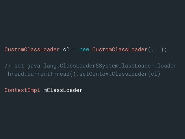 CustomClassLoader cl = new CustomClassLoader(...);
// set java.lang.ClassLoader$SystemClassLoader.loader
Thread.currentThread().setContextClassLoader(cl)
ContextImpl.mClassLoader
