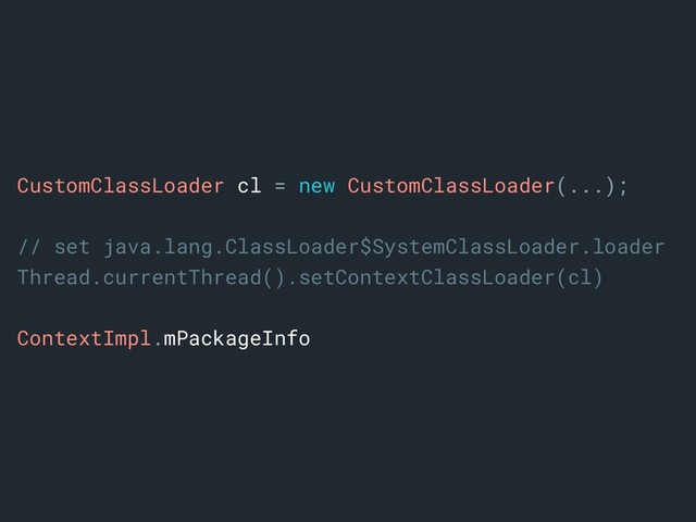 CustomClassLoader cl = new CustomClassLoader(...);
// set java.lang.ClassLoader$SystemClassLoader.loader
Thread.currentThread().setContextClassLoader(cl)
ContextImpl.mPackageInfo
