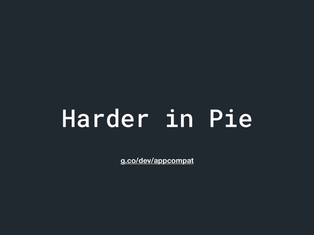Harder in Pie
g.co/dev/appcompat
