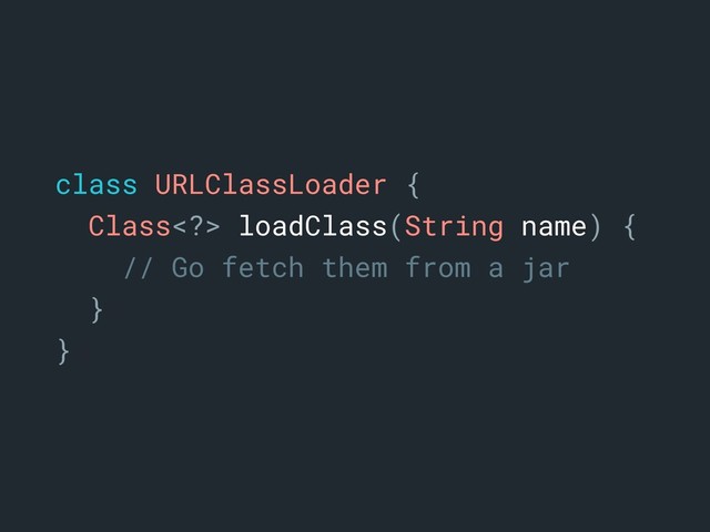 class URLClassLoader {a
Class> loadClass(String name) {
// Go fetch them from a jar
}a
}a
