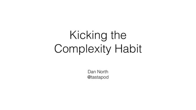 Kicking the
Complexity Habit
Dan North
@tastapod
