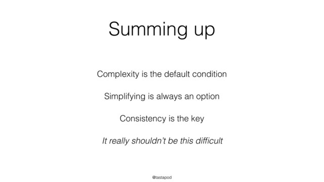 @tastapod
Summing up
Complexity is the default condition
Simplifying is always an option
Consistency is the key
It really shouldn’t be this difﬁcult
