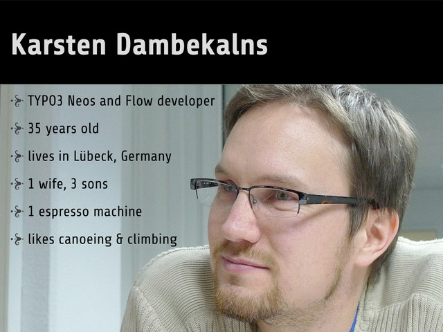 Karsten Dambekalns
TYPO3 Neos and Flow developer
35 years old
lives in Lübeck, Germany
1 wife, 3 sons
1 espresso machine
likes canoeing & climbing
