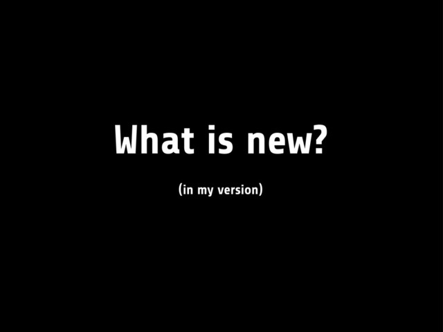 What is new?
(in my version)
