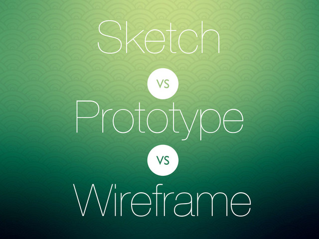 Sketch
Prototype
Wireframe
VS
VS
