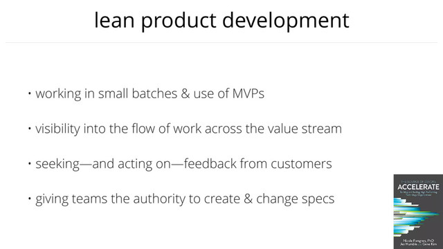 lean product development
• working in small batches & use of MVPs
• visibility into the ﬂow of work across the value stream
• seeking—and acting on—feedback from customers
• giving teams the authority to create & change specs
