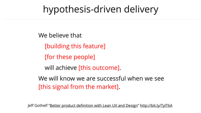 hypothesis-driven delivery
We believe that
[building this feature]
[for these people]
will achieve [this outcome].
We will know we are successful when we see
[this signal from the market].
Jeﬀ Gothelf “Better product deﬁnition with Lean UX and Design” http://bit.ly/TylT6A
