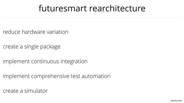 @jezhumble
implement continuous integration
reduce hardware variation
create a single package
create a simulator
implement comprehensive test automation
futuresmart rearchitecture
