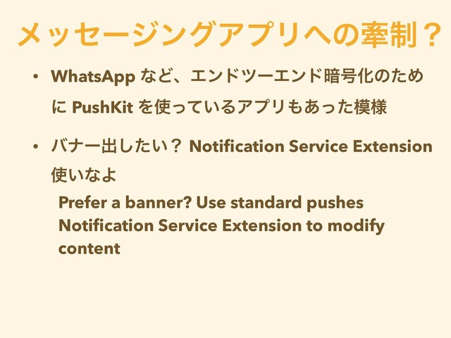 • WhatsApp ͳͲɺΤϯυπʔΤϯυ҉߸ԽͷͨΊ
ʹ PushKit Λ࢖͍ͬͯΔΞϓϦ΋͋ͬͨ໛༷
• όφʔग़͍ͨ͠ʁ Notiﬁcation Service Extension
࢖͍ͳΑ
Prefer a banner? Use standard pushes
Notiﬁcation Service Extension to modify
content
ϝοηʔδϯάΞϓϦ΁ͷݗ੍ʁ
