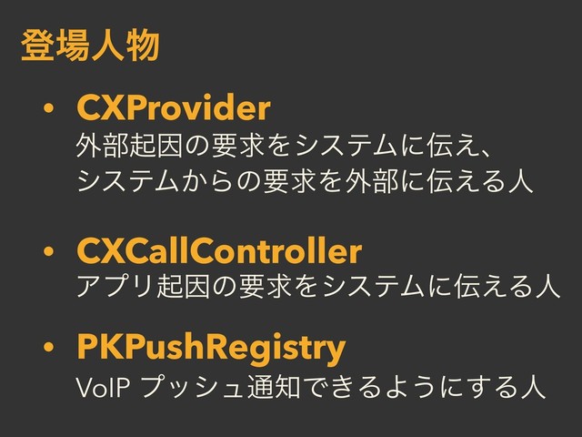 ొ৔ਓ෺
• CXProvider
• CXCallController
• PKPushRegistry
֎෦ىҼͷཁٻΛγεςϜʹ఻͑ɺ
γεςϜ͔ΒͷཁٻΛ֎෦ʹ఻͑Δਓ
ΞϓϦىҼͷཁٻΛγεςϜʹ఻͑Δਓ
VoIP ϓογϡ௨஌Ͱ͖ΔΑ͏ʹ͢Δਓ
