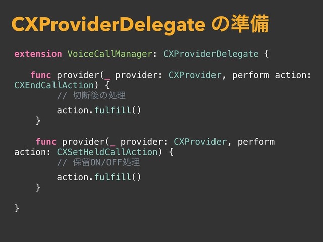 extension VoiceCallManager: CXProviderDelegate {
func provider(_ provider: CXProvider, perform action:
CXEndCallAction) {
// ੾அޙͷॲཧ
action.fulfill()
}
func provider(_ provider: CXProvider, perform
action: CXSetHeldCallAction) {
// อཹON/OFFॲཧ
action.fulfill()
}
}
CXProviderDelegate ͷ४උ
