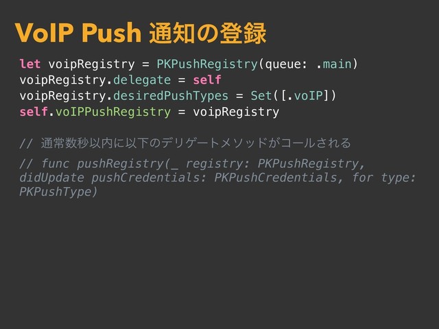 let voipRegistry = PKPushRegistry(queue: .main)
voipRegistry.delegate = self
voipRegistry.desiredPushTypes = Set([.voIP])
self.voIPPushRegistry = voipRegistry
// ௨ৗ਺ඵҎ಺ʹҎԼͷσϦήʔτϝιου͕ίʔϧ͞ΕΔ
// func pushRegistry(_ registry: PKPushRegistry,
didUpdate pushCredentials: PKPushCredentials, for type:
PKPushType)
VoIP Push ௨஌ͷొ࿥
