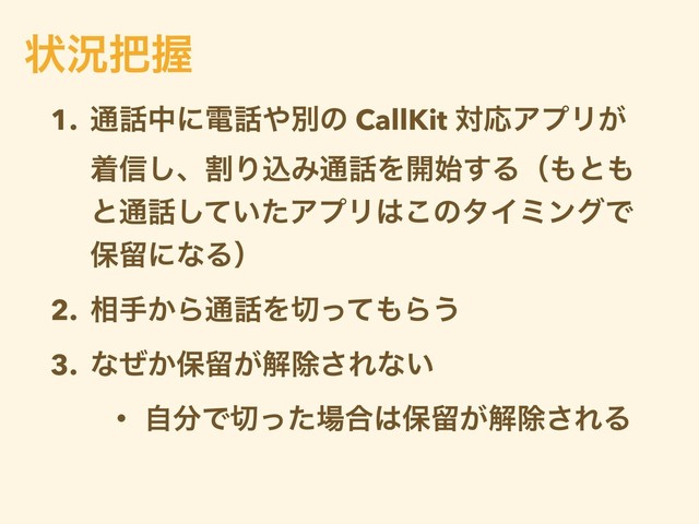 1. ௨࿩தʹి࿩΍ผͷ CallKit ରԠΞϓϦ͕
ண৴͠ɺׂΓࠐΈ௨࿩Λ։࢝͢Δʢ΋ͱ΋
ͱ௨࿩͍ͯͨ͠ΞϓϦ͸͜ͷλΠϛϯάͰ
อཹʹͳΔʣ
2. ૬ख͔Β௨࿩Λ੾ͬͯ΋Β͏
3. ͳ͔ͥอཹ͕ղআ͞Εͳ͍
• ࣗ෼Ͱ੾ͬͨ৔߹͸อཹ͕ղআ͞ΕΔ
ঢ়گ೺Ѳ
