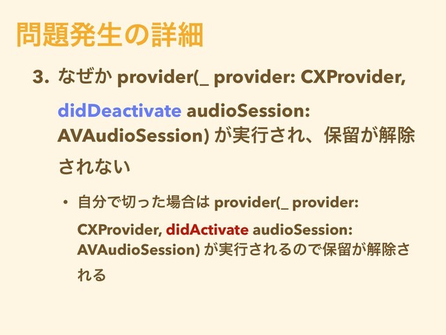 3. ͳ͔ͥ provider(_ provider: CXProvider,
didDeactivate audioSession:
AVAudioSession) ͕࣮ߦ͞Εɺอཹ͕ղআ
͞Εͳ͍
• ࣗ෼Ͱ੾ͬͨ৔߹͸ provider(_ provider:
CXProvider, didActivate audioSession:
AVAudioSession) ͕࣮ߦ͞ΕΔͷͰอཹ͕ղআ͞
ΕΔ
໰୊ൃੜͷৄࡉ
