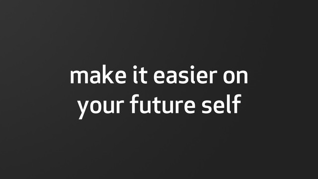 make it easier on
your future self
