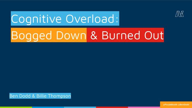 Cognitive Overload:
Bogged Down & Burned Out
Ben Dodd & Billie Thompson
@PurpleBooth @BenDodd
