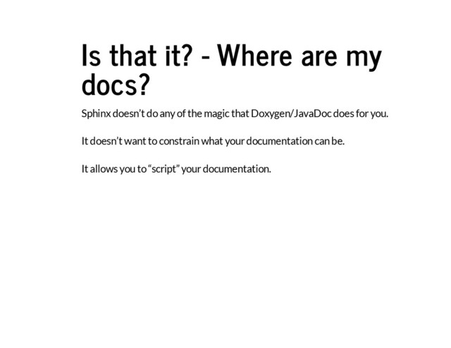 Is that it? - Where are my
docs?
Sphinx doesn’t do any of the magic that Doxygen/JavaDoc does for you.
It doesn’t want to constrain what your documentation can be.
It allows you to “script” your documentation.
