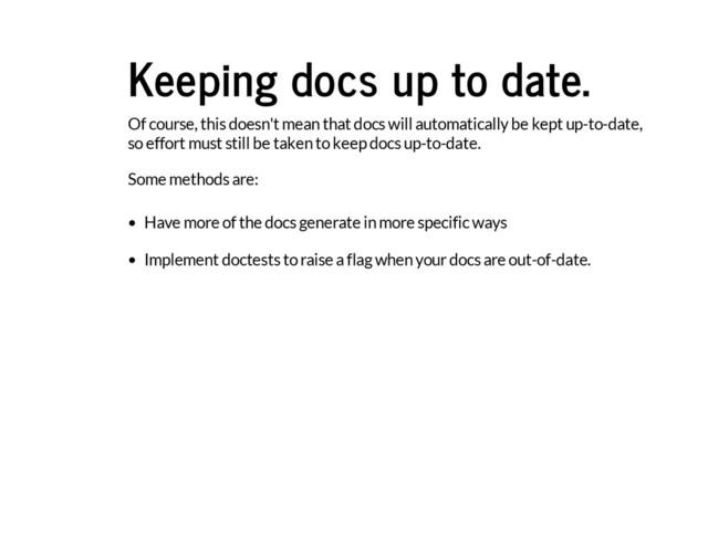 Keeping docs up to date.
Of course, this doesn't mean that docs will automatically be kept up-to-date,
so effort must still be taken to keep docs up-to-date.
Some methods are:
Have more of the docs generate in more specific ways
Implement doctests to raise a flag when your docs are out-of-date.
