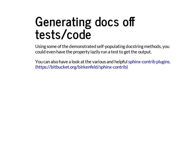 Generating docs o
tests/code
Using some of the demonstrated self-populating docstring methods, you
could even have the property lazily run a test to get the output.
You can also have a look at the various and helpful sphinx-contrib plugins.
(https://bitbucket.org/birkenfeld/sphinx-contrib)
