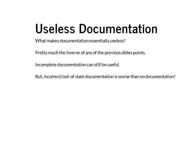 Useless Documentation
What makes documentation essentially useless?
Pretty much the inverse of any of the previous slides points.
Incomplete documentation can still be useful.
But, incorrect/out-of-date documentation is worse than no documentation!
