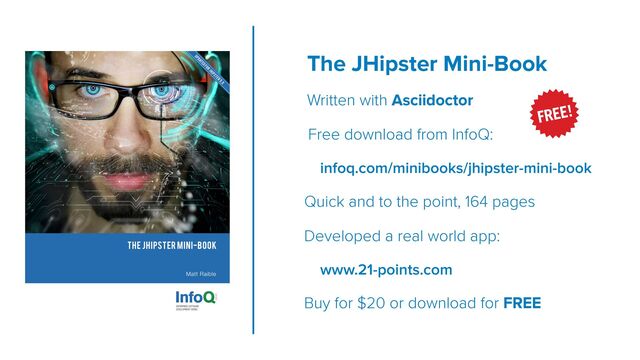 The JHipster Mini-Book
 
Written with Asciidoctor


Free download from InfoQ:


infoq.com/minibooks/jhipster-mini-book


Quick and to the point, 164 pages


Developed a real world app:


www.21-points.com


Buy for $20 or download for FREE
