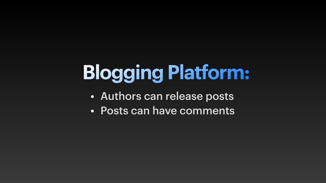 Blogging Platform:
• Authors can release posts
• Posts can have comments
