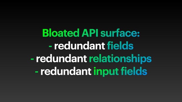 Bloated API surface:
- redundant fields
- redundant relationships
- redundant input fields

