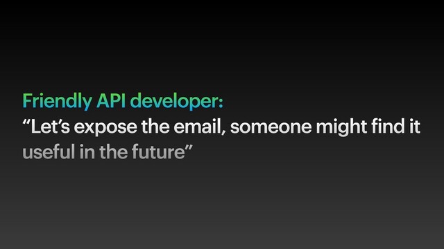 Friendly API developer:
“Let’s expose the email, someone might find it
useful in the future”
