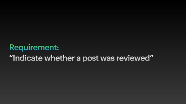Requirement:
“Indicate whether a post was reviewed”
