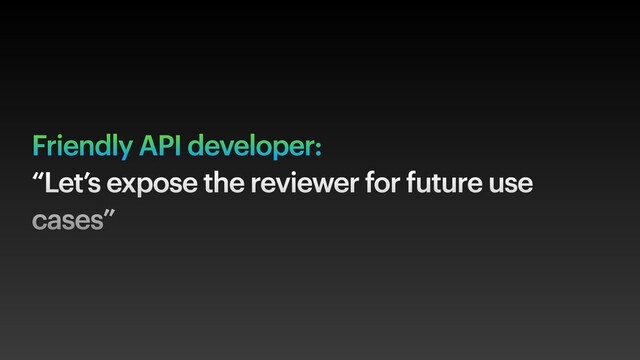 Friendly API developer:
“Let’s expose the reviewer for future use
cases”
