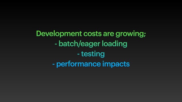 Development costs are growing;
- batch/eager loading
- testing
- performance impacts
