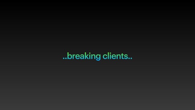 ..breaking clients..
