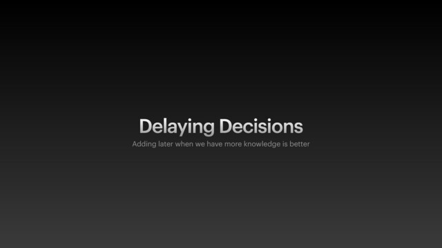 Delaying Decisions
Adding later when we have more knowledge is better
