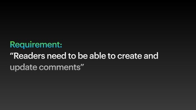 Requirement:
“Readers need to be able to create and
update comments”
