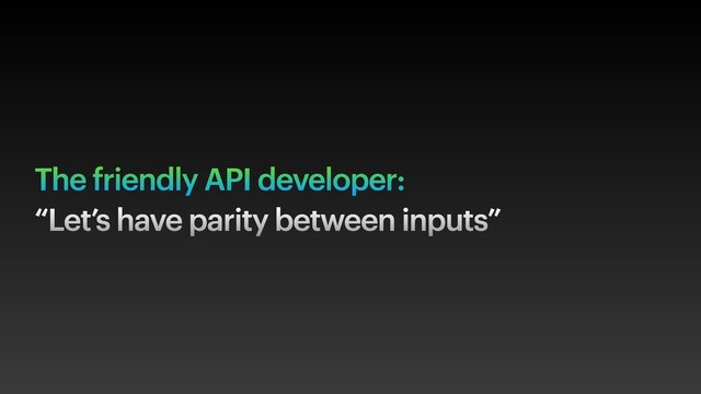 The friendly API developer:
“Let’s have parity between inputs”
