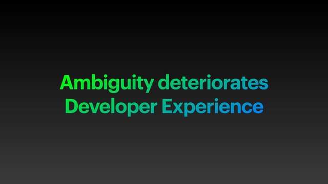 Ambiguity deteriorates
Developer Experience
