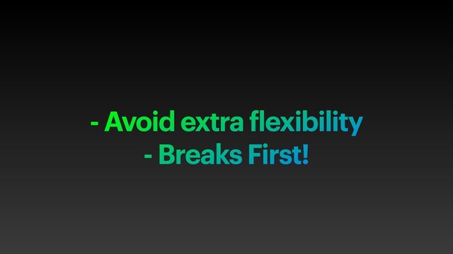 - Avoid extra flexibility
- Breaks First!
