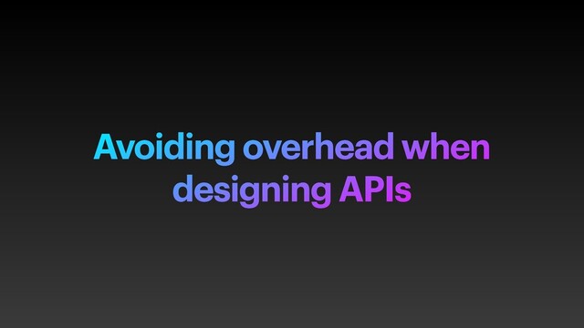 Avoiding overhead when
designing APIs
