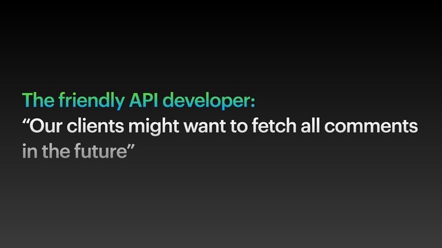 The friendly API developer:
“Our clients might want to fetch all comments
in the future”
