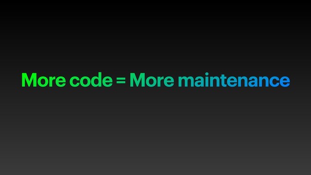 More code = More maintenance
