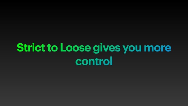 Strict to Loose gives you more
control
