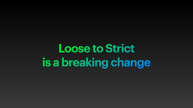 Loose to Strict
is a breaking change
