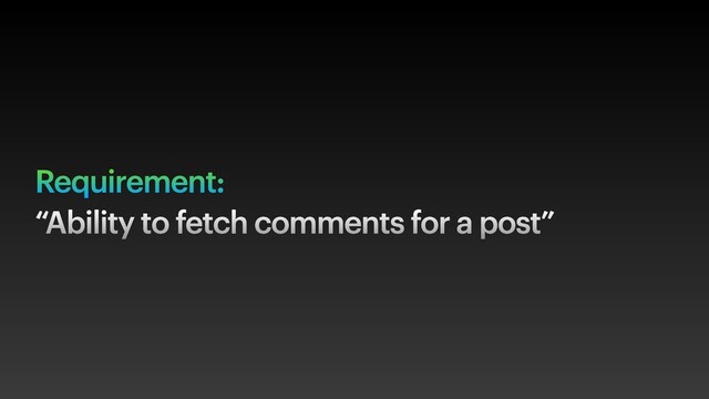 Requirement:
“Ability to fetch comments for a post”
