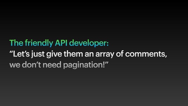 The friendly API developer:
“Let’s just give them an array of comments,
we don’t need pagination!”
