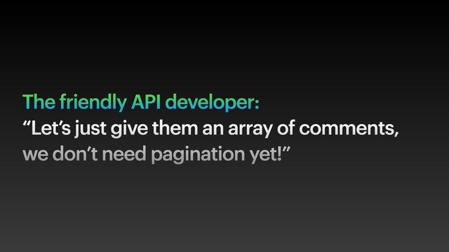 The friendly API developer:
“Let’s just give them an array of comments,
we don’t need pagination yet!”
